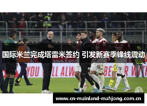 国际米兰完成塔雷米签约 引发新赛季锋线震动 国际米兰完成塔雷米签约 引发新赛季锋线震动