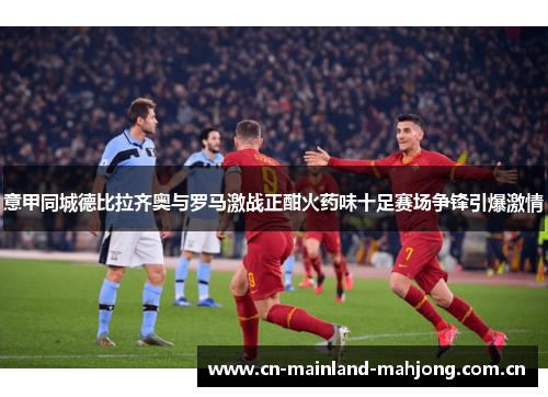 意甲同城德比拉齐奥与罗马激战正酣火药味十足赛场争锋引爆激情 意甲同城德比拉齐奥与罗马激战正酣火药味十足赛场争锋引爆激情