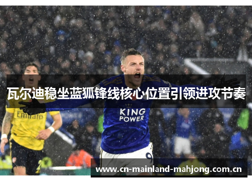 瓦尔迪稳坐蓝狐锋线核心位置引领进攻节奏 瓦尔迪稳坐蓝狐锋线核心位置引领进攻节奏