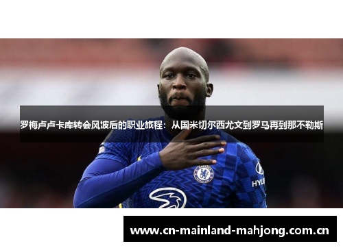 罗梅卢卢卡库转会风波后的职业旅程:从国米切尔西尤文到罗马再到那不勒斯 罗梅卢卢卡库转会风波后的职业旅程:从国米切尔西尤文到罗马再到那不勒斯